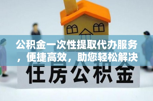 伸港公积金一次性提取代办服务，便捷高效，助您轻松解决资金难题