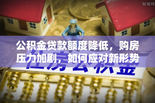 伸港公积金贷款额度降低，购房压力加剧，如何应对新形势？