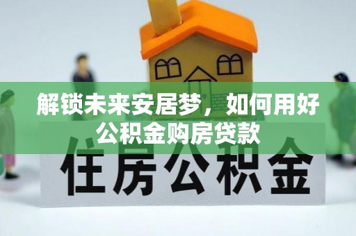 伸港解锁未来安居梦，如何用好公积金购房贷款