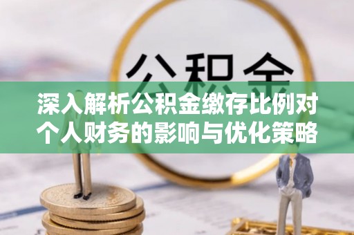 伸港深入解析公积金缴存比例对个人财务的影响与优化策略