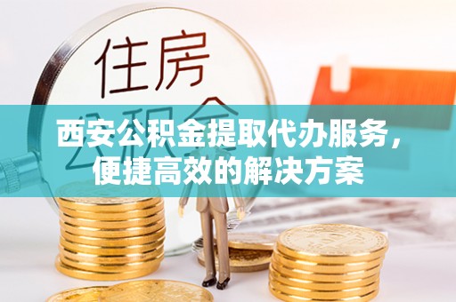 伸港西安公积金提取代办服务，便捷高效的解决方案