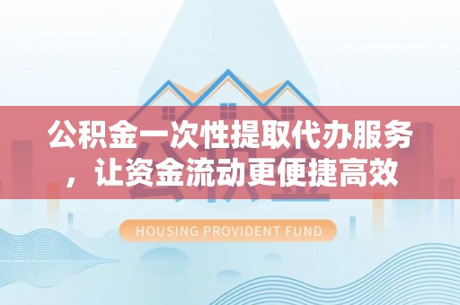 伸港公积金一次性提取代办服务，让资金流动更便捷高效