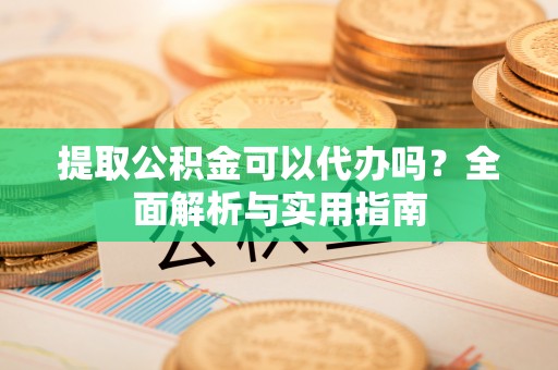 伸港提取公积金可以代办吗？全面解析与实用指南