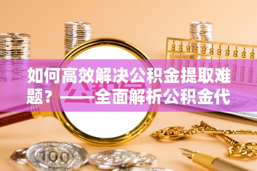 伸港如何高效解决公积金提取难题？——全面解析公积金代办提取咨询