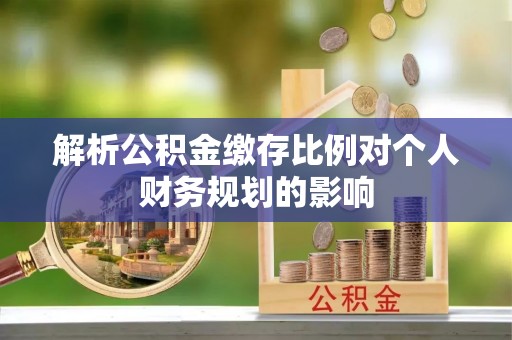伸港解析公积金缴存比例对个人财务规划的影响