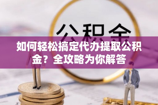 伸港如何轻松搞定代办提取公积金？全攻略为你解答