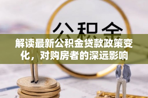 伸港解读最新公积金贷款政策变化，对购房者的深远影响