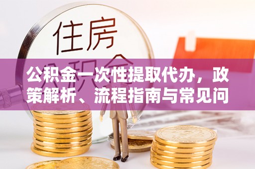 伸港公积金一次性提取代办，政策解析、流程指南与常见问题解答