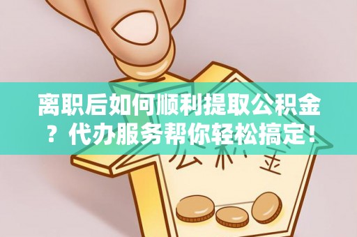 伸港离职后如何顺利提取公积金？代办服务帮你轻松搞定！