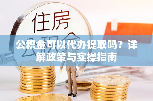伸港公积金可以代办提取吗？详解政策与实操指南