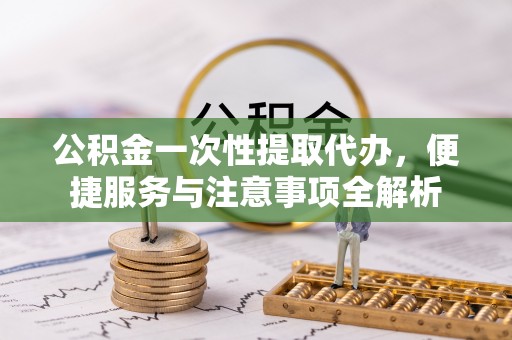 伸港公积金一次性提取代办，便捷服务与注意事项全解析