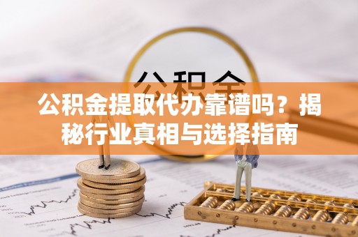 伸港公积金提取代办靠谱吗？揭秘行业真相与选择指南