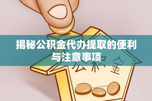 伸港揭秘公积金代办提取的便利与注意事项