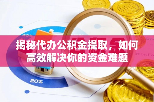 伸港揭秘代办公积金提取，如何高效解决你的资金难题
