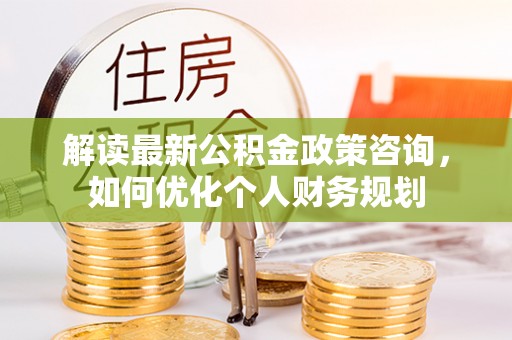 伸港解读最新公积金政策咨询，如何优化个人财务规划
