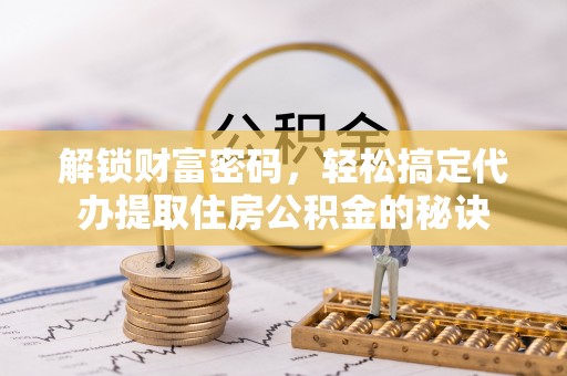 伸港解锁财富密码，轻松搞定代办提取住房公积金的秘诀