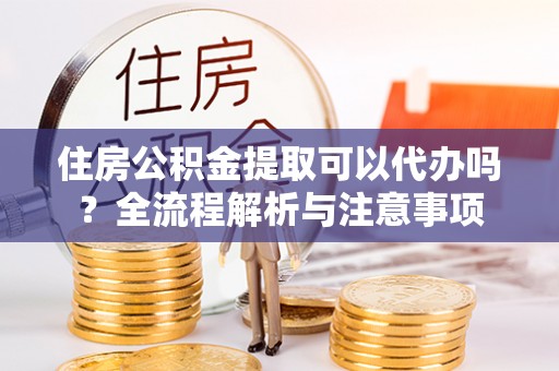 伸港住房公积金提取可以代办吗？全流程解析与注意事项