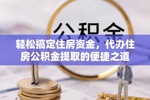 伸港轻松搞定住房资金，代办住房公积金提取的便捷之道