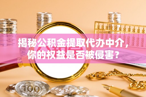 伸港揭秘公积金提取代办中介，你的权益是否被侵害？