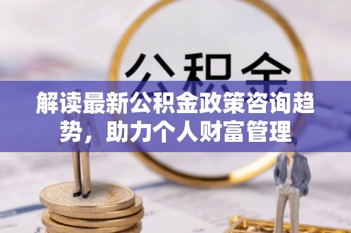 伸港解读最新公积金政策咨询趋势，助力个人财富管理