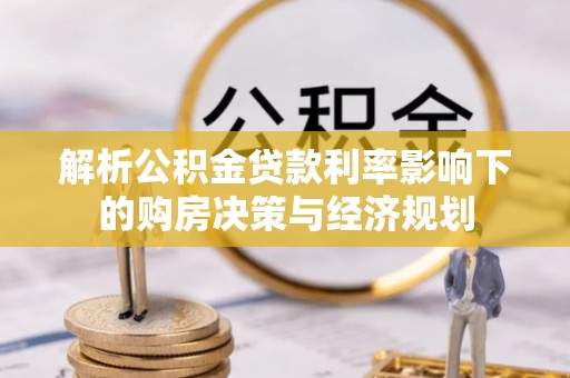 伸港解析公积金贷款利率影响下的购房决策与经济规划