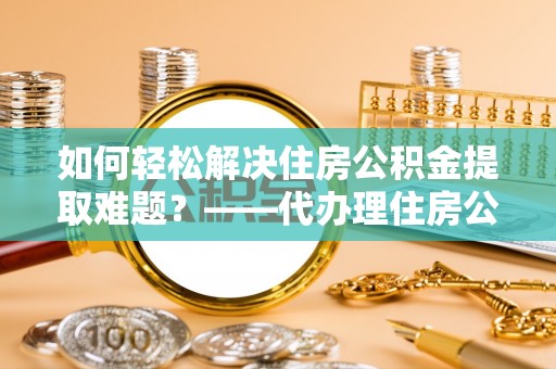 伸港如何轻松解决住房公积金提取难题？——代办理住房公积金提取服务全解析