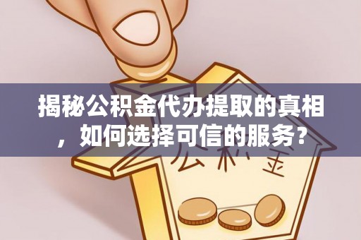 伸港揭秘公积金代办提取的真相，如何选择可信的服务？
