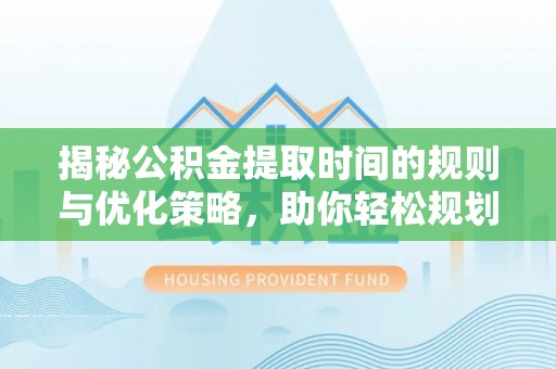 伸港揭秘公积金提取时间的规则与优化策略，助你轻松规划财务未来
