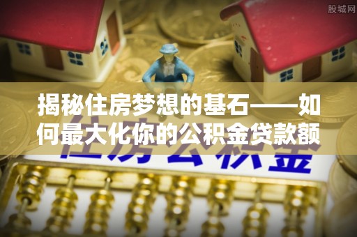 伸港揭秘住房梦想的基石——如何最大化你的公积金贷款额度