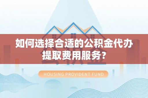伸港如何选择合适的公积金代办提取费用服务？