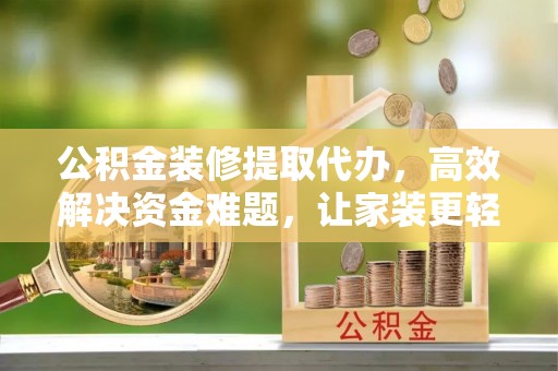 伸港公积金装修提取代办，高效解决资金难题，让家装更轻松
