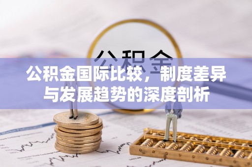 伸港公积金国际比较，制度差异与发展趋势的深度剖析