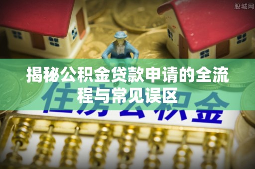伸港揭秘公积金贷款申请的全流程与常见误区
