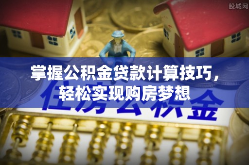 伸港掌握公积金贷款计算技巧，轻松实现购房梦想