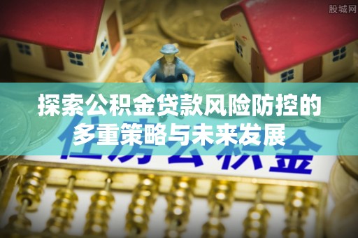 伸港探索公积金贷款风险防控的多重策略与未来发展