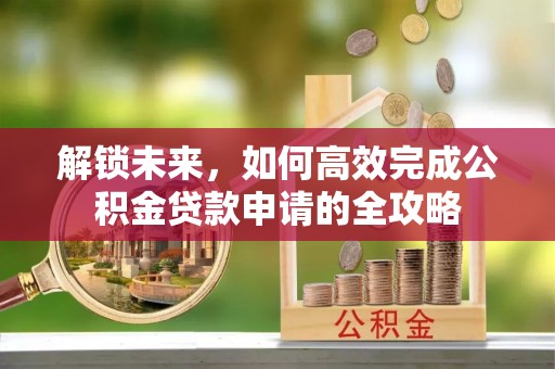 伸港解锁未来，如何高效完成公积金贷款申请的全攻略