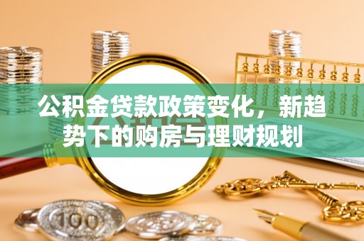 伸港公积金贷款政策变化，新趋势下的购房与理财规划