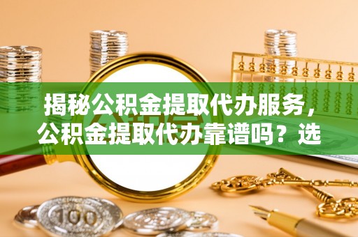 伸港揭秘公积金提取代办服务，公积金提取代办靠谱吗？选择需谨慎