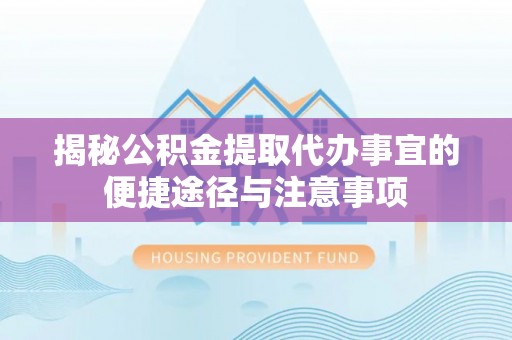 伸港揭秘公积金提取代办事宜的便捷途径与注意事项