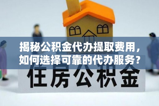 伸港揭秘公积金代办提取费用，如何选择可靠的代办服务？