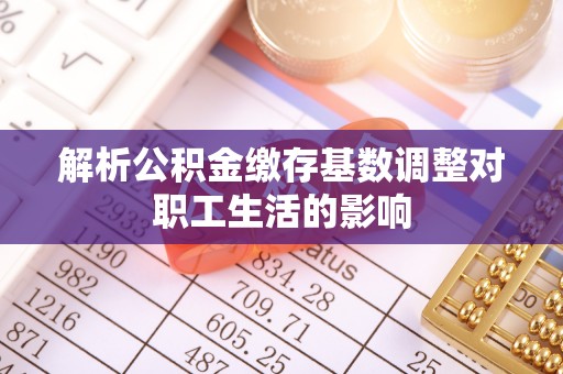 伸港解析公积金缴存基数调整对职工生活的影响