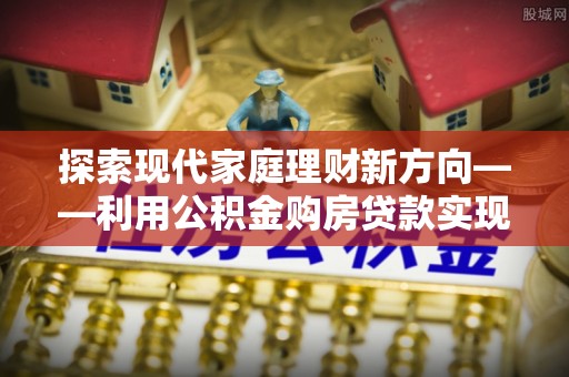 伸港探索现代家庭理财新方向——利用公积金购房贷款实现安居梦想