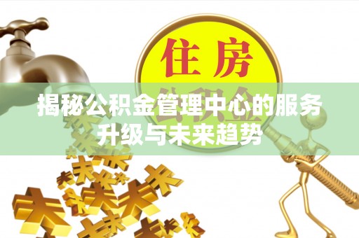 伸港揭秘公积金管理中心的服务升级与未来趋势