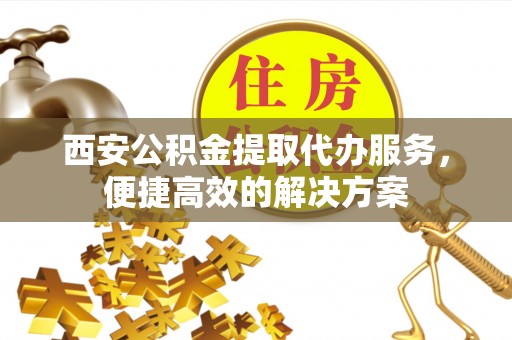 伸港西安公积金提取代办服务，便捷高效的解决方案