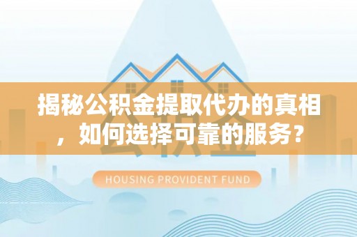 伸港揭秘公积金提取代办的真相，如何选择可靠的服务？
