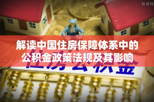 伸港解读中国住房保障体系中的公积金政策法规及其影响
