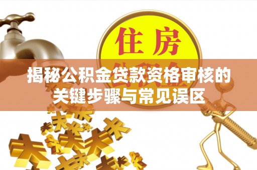 伸港揭秘公积金贷款资格审核的关键步骤与常见误区