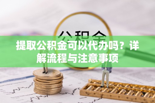 伸港提取公积金可以代办吗？详解流程与注意事项