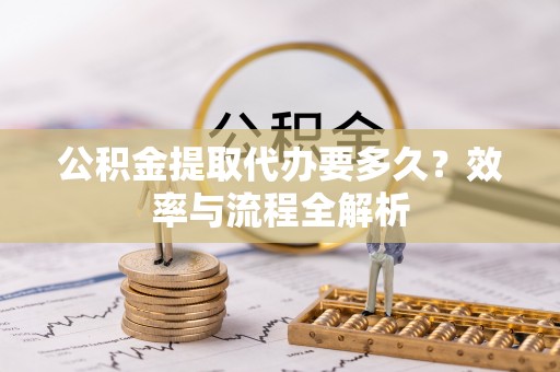 伸港公积金提取代办要多久？效率与流程全解析