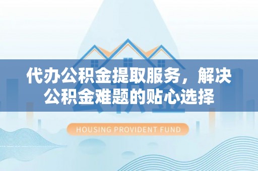 伸港代办公积金提取服务，解决公积金难题的贴心选择